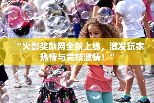 “火影奖励网全新上线，激发玩家热情与竞技激情！”