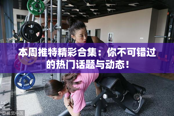 本周推特精彩合集：你不可错过的热门话题与动态！