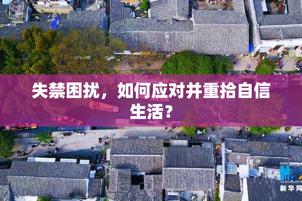 失禁困扰，如何应对并重拾自信生活？