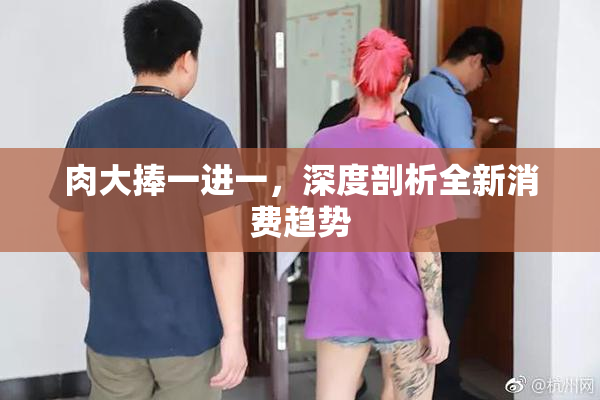肉大捧一进一，深度剖析全新消费趋势