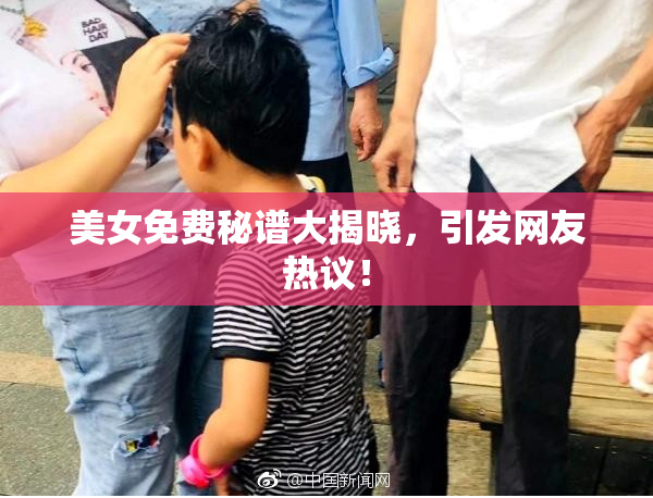 美女免费秘谱大揭晓，引发网友热议！
