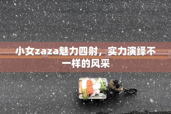 小女zaza魅力四射，实力演绎不一样的风采