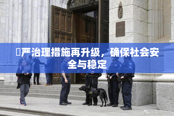 囯严治理措施再升级，确保社会安全与稳定