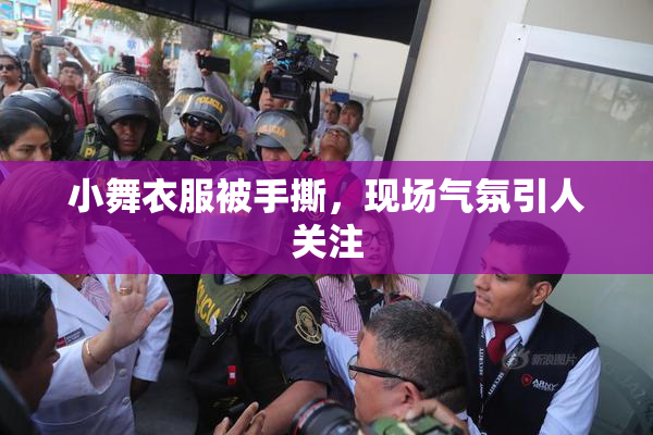 小舞衣服被手撕，现场气氛引人关注