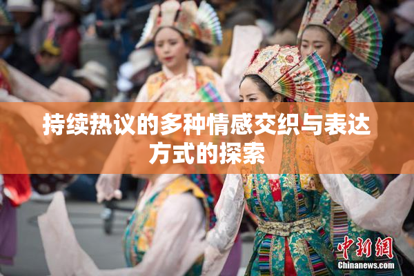 持续热议的多种情感交织与表达方式的探索