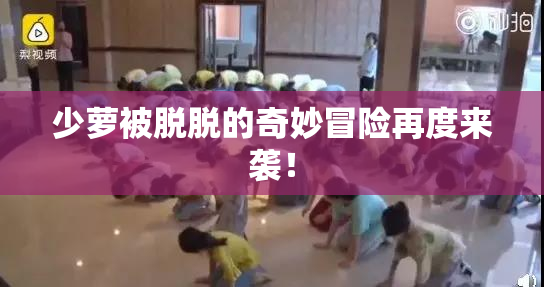 少萝被脱脱的奇妙冒险再度来袭！