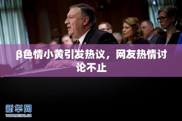β色情小黄引发热议，网友热情讨论不止