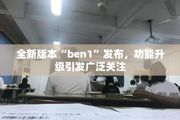 全新版本“ben1”发布，功能升级引发广泛关注