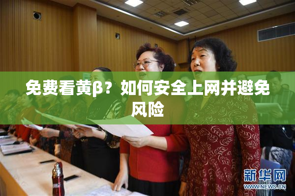 免费看黄β？如何安全上网并避免风险