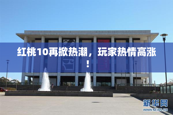红桃10再掀热潮，玩家热情高涨！