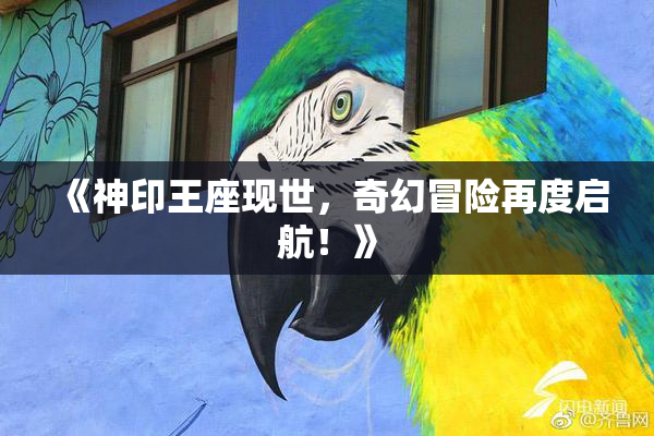 《神印王座现世，奇幻冒险再度启航！》