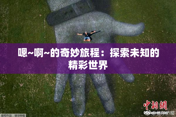 嗯~啊~的奇妙旅程：探索未知的精彩世界