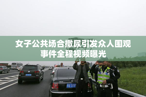 女子公共场合撒尿引发众人围观事件全程视频曝光