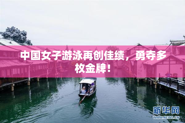 中国女子游泳再创佳绩，勇夺多枚金牌！