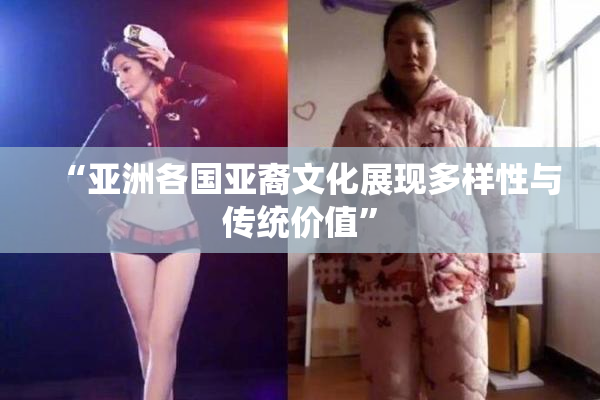 “亚洲各国亚裔文化展现多样性与传统价值”