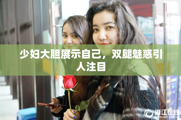 少妇大胆展示自己，双腿魅惑引人注目