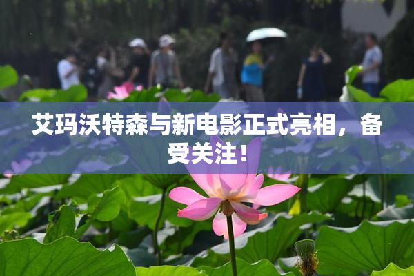 艾玛沃特森与新电影正式亮相，备受关注！