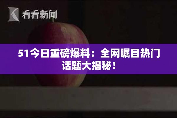 51今日重磅爆料：全网瞩目热门话题大揭秘！