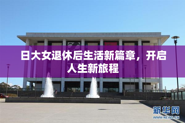 日大女退休后生活新篇章，开启人生新旅程