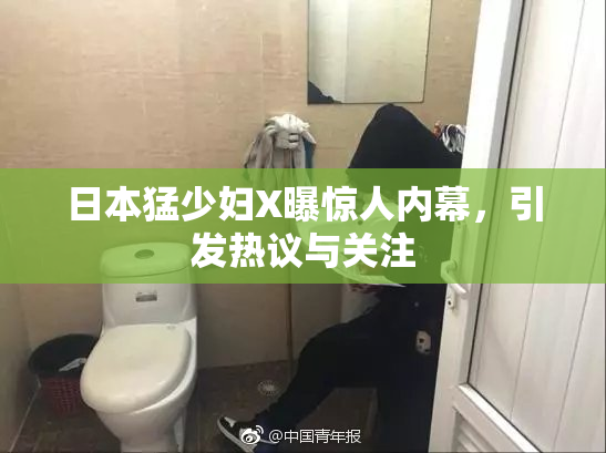 日本猛少妇X曝惊人内幕，引发热议与关注
