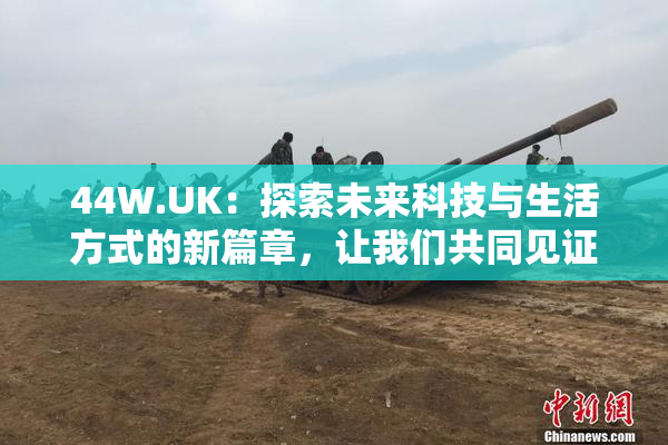 44W.UK：探索未来科技与生活方式的新篇章，让我们共同见证！