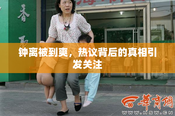 钟离被到爽，热议背后的真相引发关注