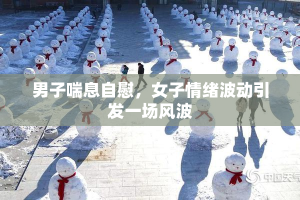 男子喘息自慰，女子情绪波动引发一场风波
