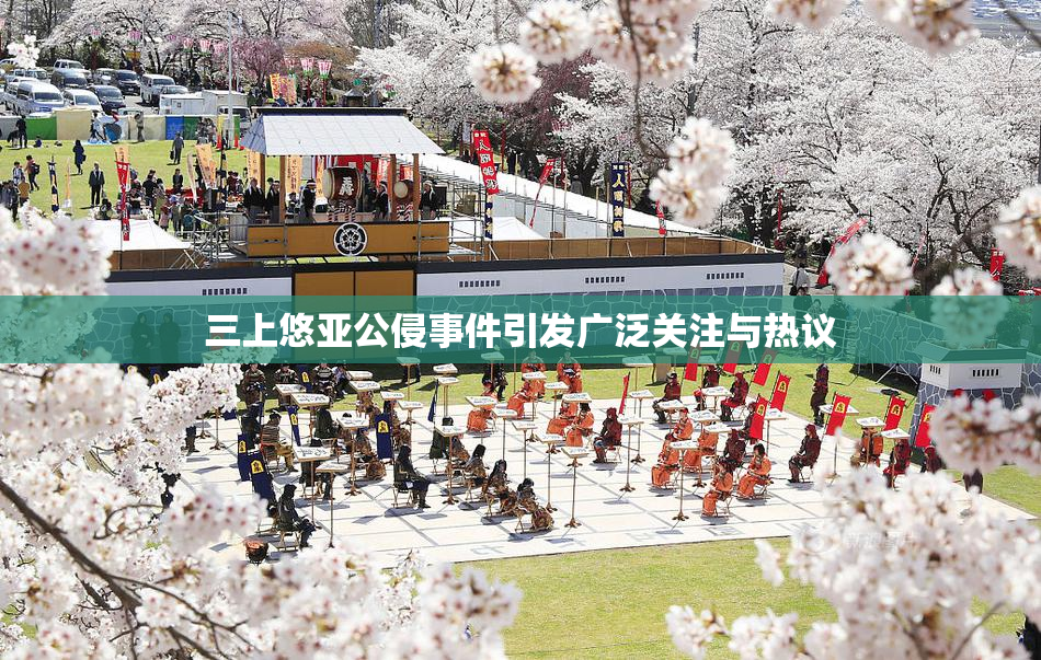 三上悠亚公侵事件引发广泛关注与热议