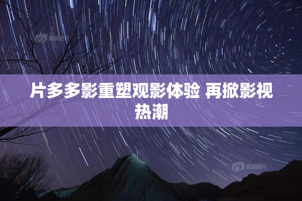 片多多影重塑观影体验 再掀影视热潮