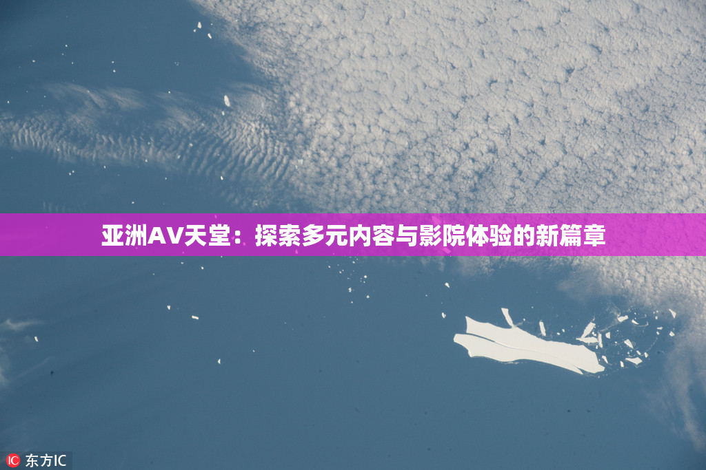 亚洲AV天堂：探索多元内容与影院体验的新篇章