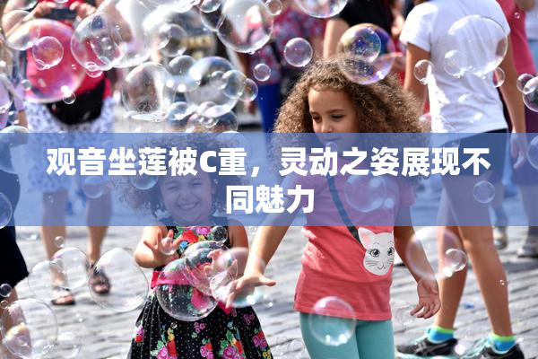 观音坐莲被C重，灵动之姿展现不同魅力