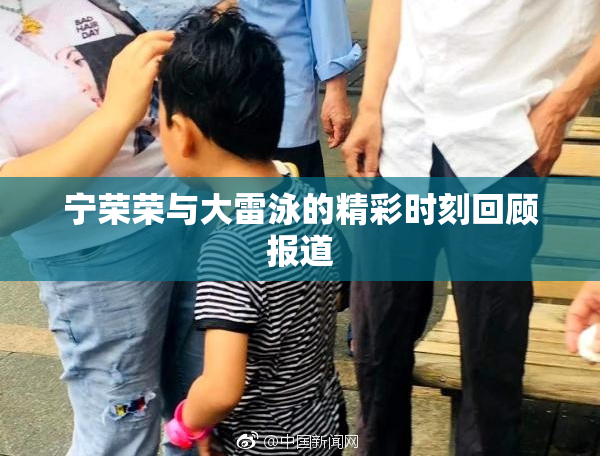 宁荣荣与大雷泳的精彩时刻回顾报道