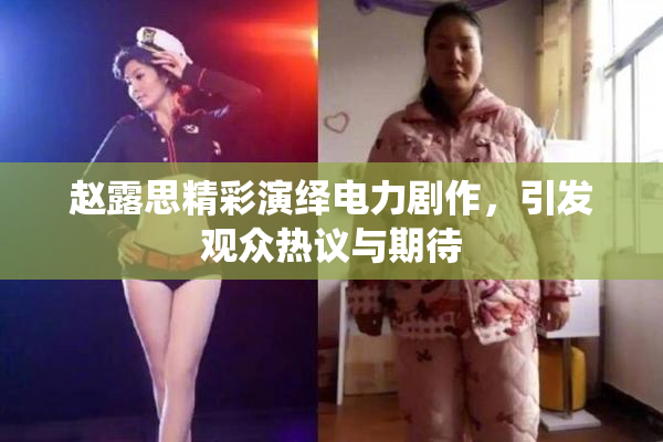 赵露思精彩演绎电力剧作，引发观众热议与期待