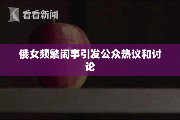 俄女频繁闹事引发公众热议和讨论