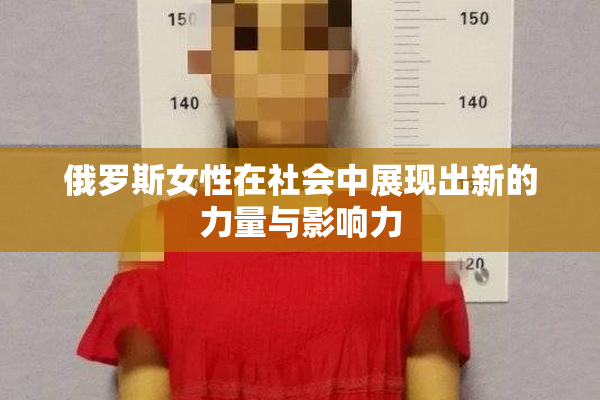 俄罗斯女性在社会中展现出新的力量与影响力