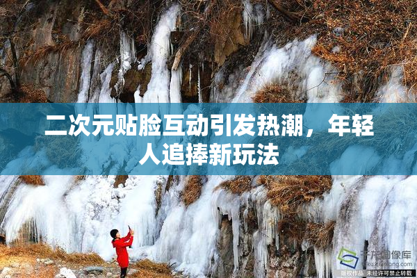 二次元贴脸互动引发热潮，年轻人追捧新玩法