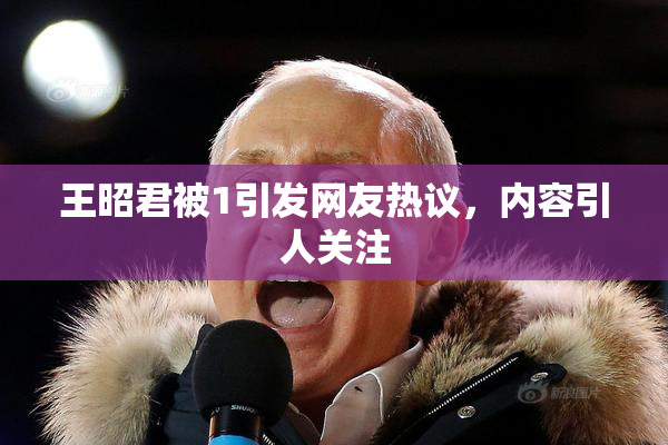 王昭君被1引发网友热议，内容引人关注