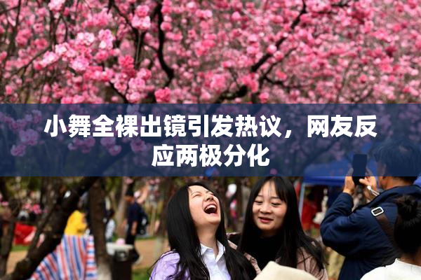 小舞全裸出镜引发热议，网友反应两极分化