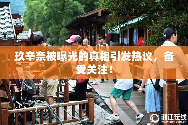 玖辛奈被曝光的真相引发热议，备受关注！
