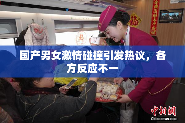 国产男女激情碰撞引发热议，各方反应不一
