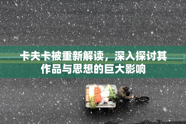 卡夫卡被重新解读，深入探讨其作品与思想的巨大影响