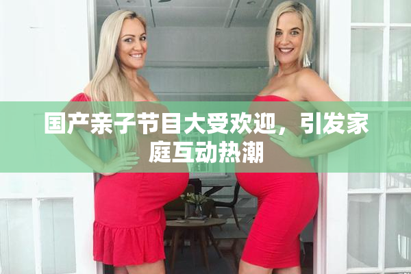 国产亲子节目大受欢迎，引发家庭互动热潮