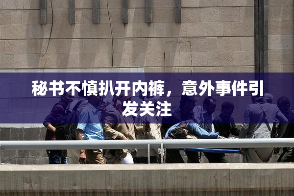 秘书不慎扒开内裤，意外事件引发关注