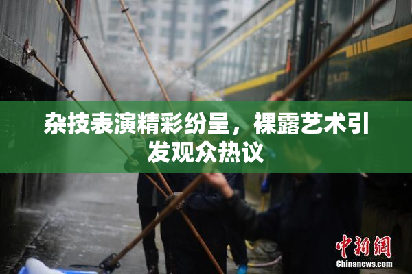 杂技表演精彩纷呈，裸露艺术引发观众热议