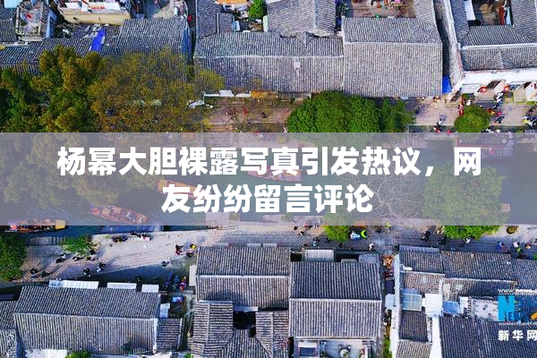 杨幂大胆裸露写真引发热议，网友纷纷留言评论
