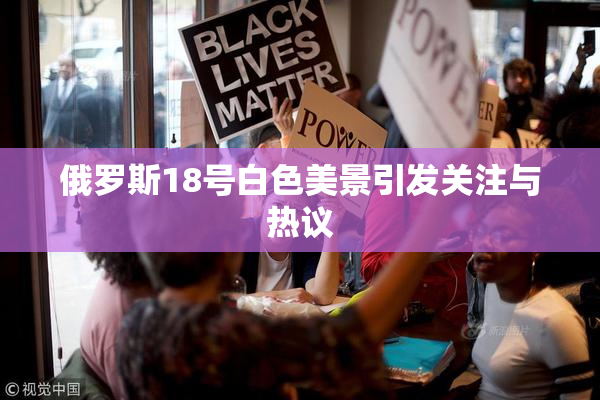 俄罗斯18号白色美景引发关注与热议