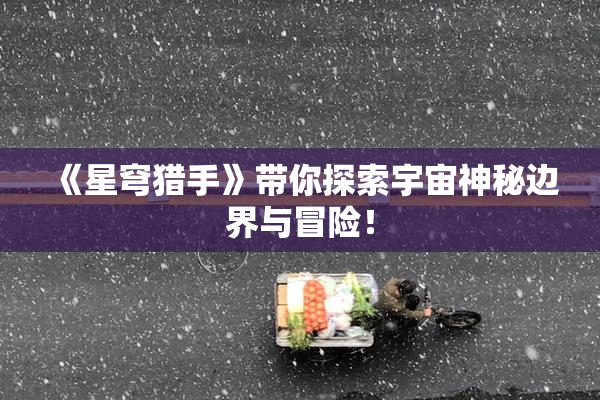 《星穹猎手》带你探索宇宙神秘边界与冒险！