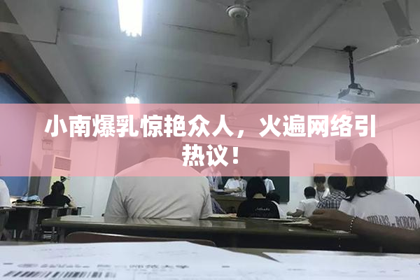 小南爆乳惊艳众人，火遍网络引热议！