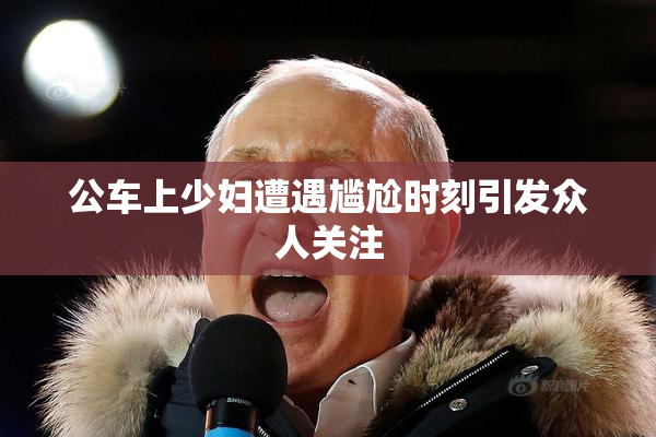 公车上少妇遭遇尴尬时刻引发众人关注
