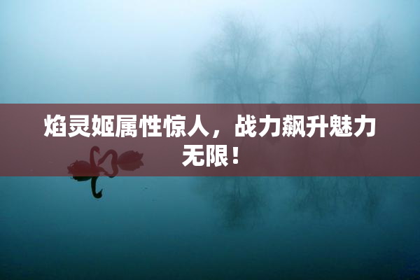 焰灵姬属性惊人，战力飙升魅力无限！